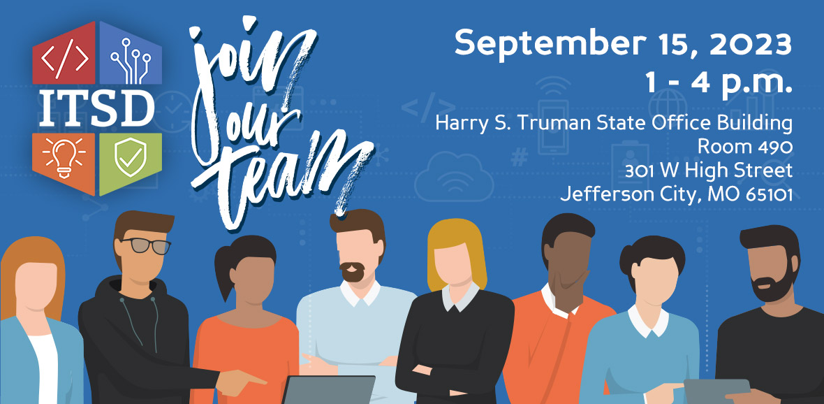 ITSD Career Fair - Join Our Team: September 15, 2023 | 1 - 4 p.m. Harry S. Truman State Office Building | Room 490 301 W High Street | Jefferson City, MO 65101